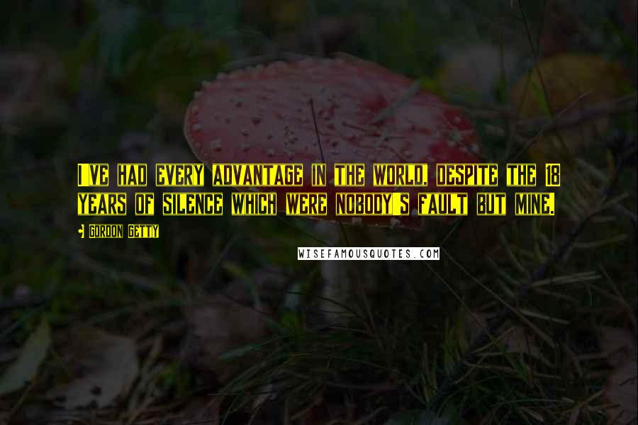 Gordon Getty Quotes: I've had every advantage in the world, despite the 18 years of silence which were nobody's fault but mine.