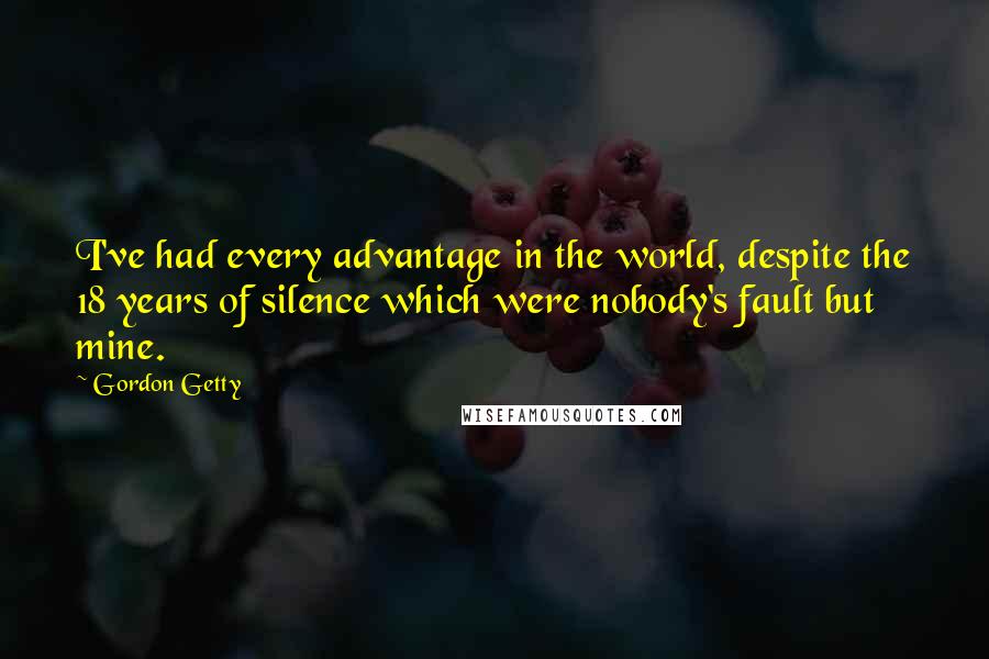 Gordon Getty Quotes: I've had every advantage in the world, despite the 18 years of silence which were nobody's fault but mine.