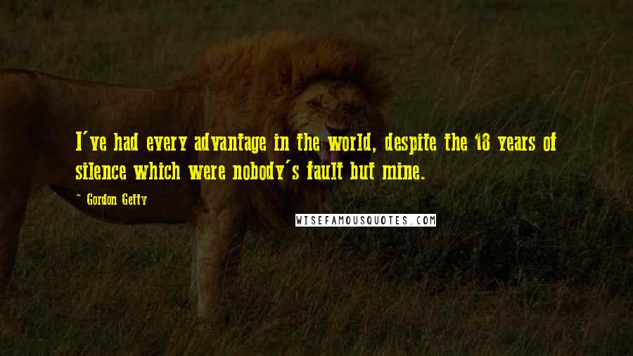 Gordon Getty Quotes: I've had every advantage in the world, despite the 18 years of silence which were nobody's fault but mine.