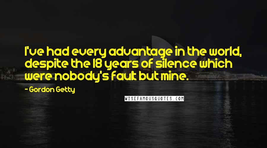 Gordon Getty Quotes: I've had every advantage in the world, despite the 18 years of silence which were nobody's fault but mine.