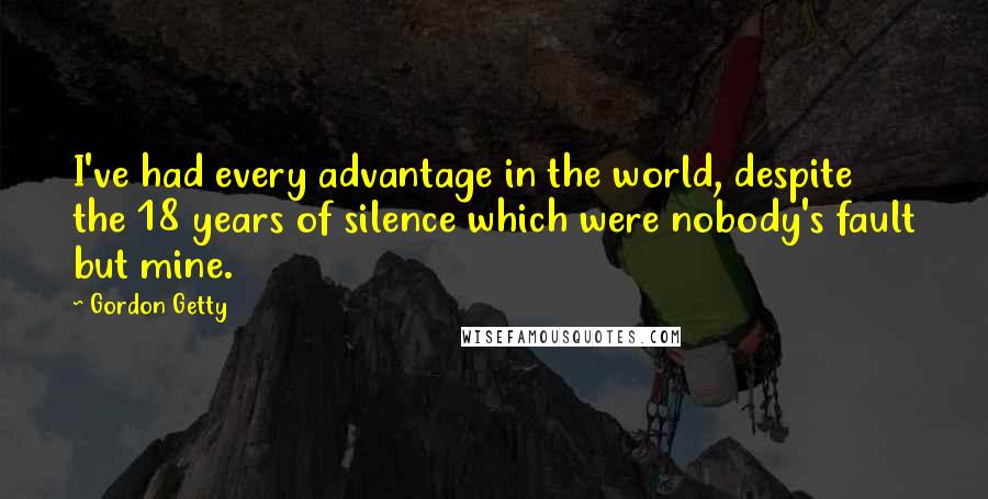 Gordon Getty Quotes: I've had every advantage in the world, despite the 18 years of silence which were nobody's fault but mine.