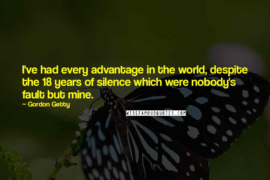 Gordon Getty Quotes: I've had every advantage in the world, despite the 18 years of silence which were nobody's fault but mine.