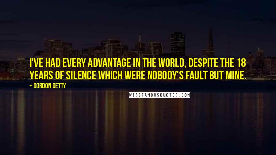 Gordon Getty Quotes: I've had every advantage in the world, despite the 18 years of silence which were nobody's fault but mine.