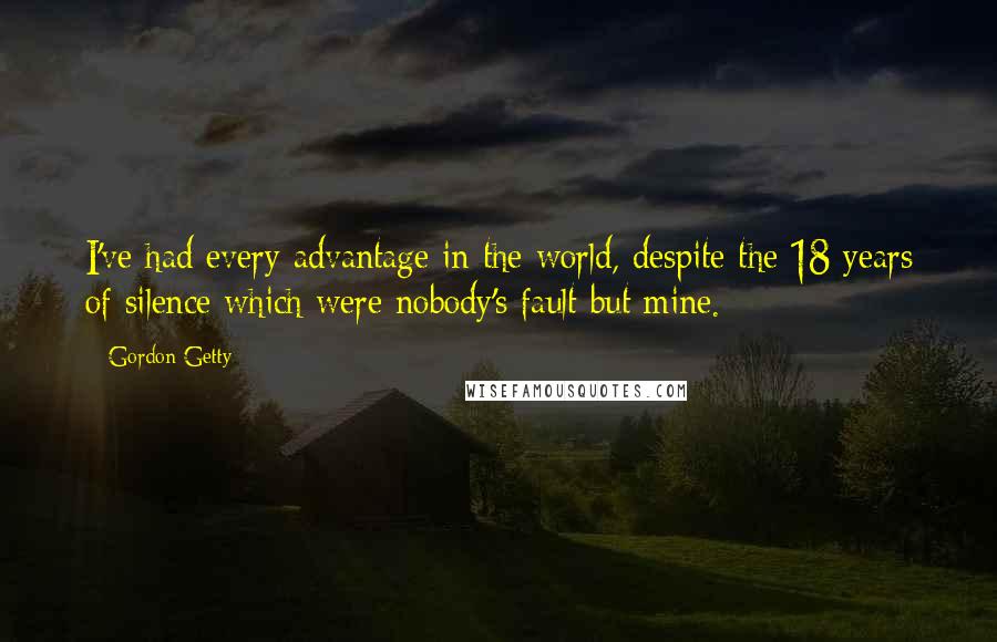 Gordon Getty Quotes: I've had every advantage in the world, despite the 18 years of silence which were nobody's fault but mine.