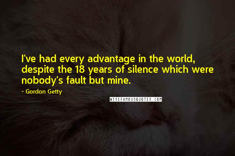 Gordon Getty Quotes: I've had every advantage in the world, despite the 18 years of silence which were nobody's fault but mine.