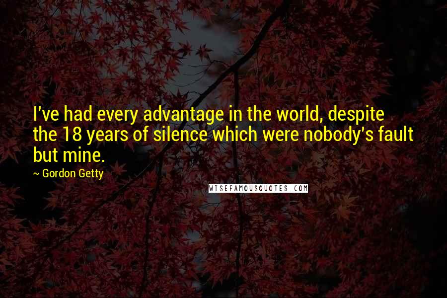 Gordon Getty Quotes: I've had every advantage in the world, despite the 18 years of silence which were nobody's fault but mine.