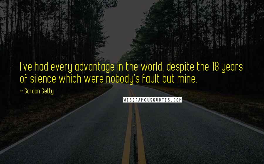 Gordon Getty Quotes: I've had every advantage in the world, despite the 18 years of silence which were nobody's fault but mine.