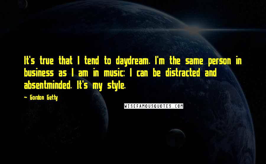 Gordon Getty Quotes: It's true that I tend to daydream. I'm the same person in business as I am in music: I can be distracted and absentminded. It's my style.