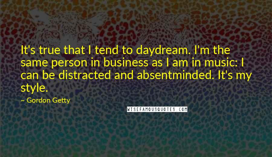 Gordon Getty Quotes: It's true that I tend to daydream. I'm the same person in business as I am in music: I can be distracted and absentminded. It's my style.