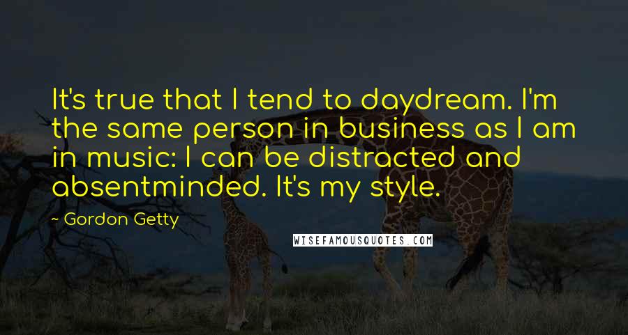 Gordon Getty Quotes: It's true that I tend to daydream. I'm the same person in business as I am in music: I can be distracted and absentminded. It's my style.