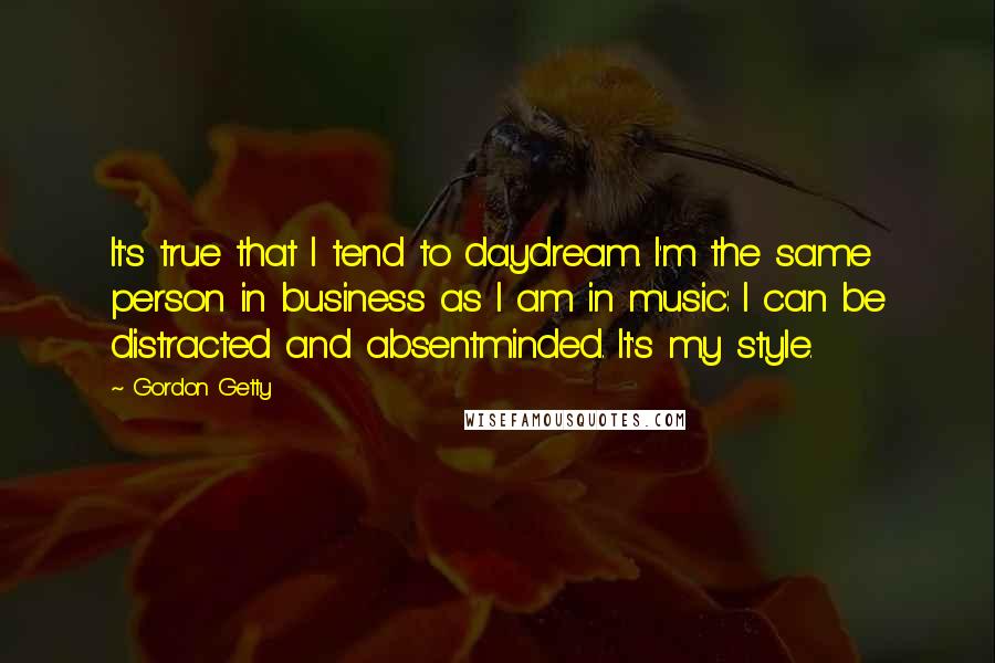 Gordon Getty Quotes: It's true that I tend to daydream. I'm the same person in business as I am in music: I can be distracted and absentminded. It's my style.