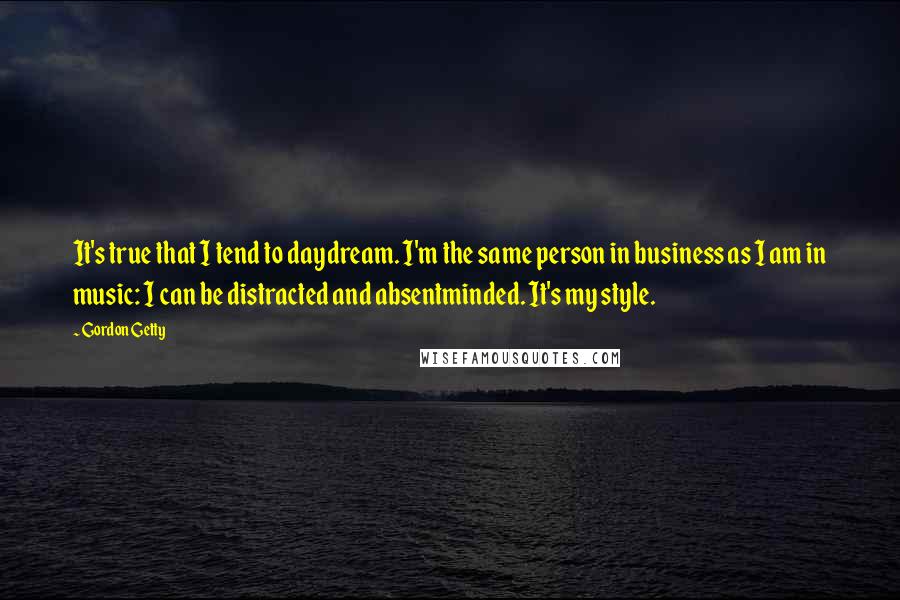 Gordon Getty Quotes: It's true that I tend to daydream. I'm the same person in business as I am in music: I can be distracted and absentminded. It's my style.