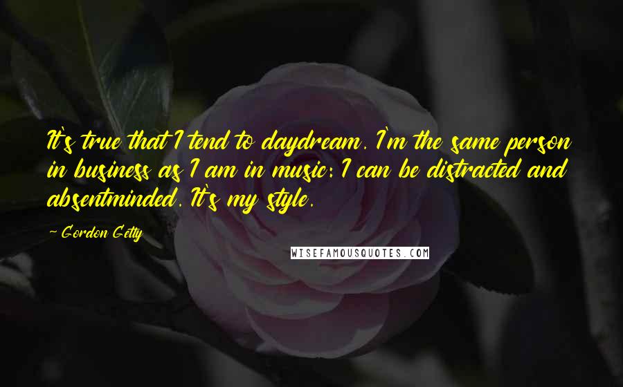 Gordon Getty Quotes: It's true that I tend to daydream. I'm the same person in business as I am in music: I can be distracted and absentminded. It's my style.