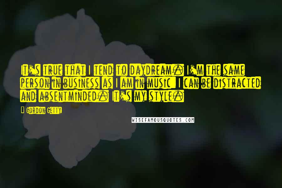 Gordon Getty Quotes: It's true that I tend to daydream. I'm the same person in business as I am in music: I can be distracted and absentminded. It's my style.