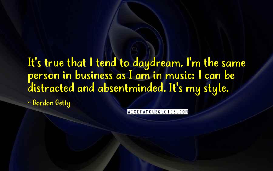 Gordon Getty Quotes: It's true that I tend to daydream. I'm the same person in business as I am in music: I can be distracted and absentminded. It's my style.