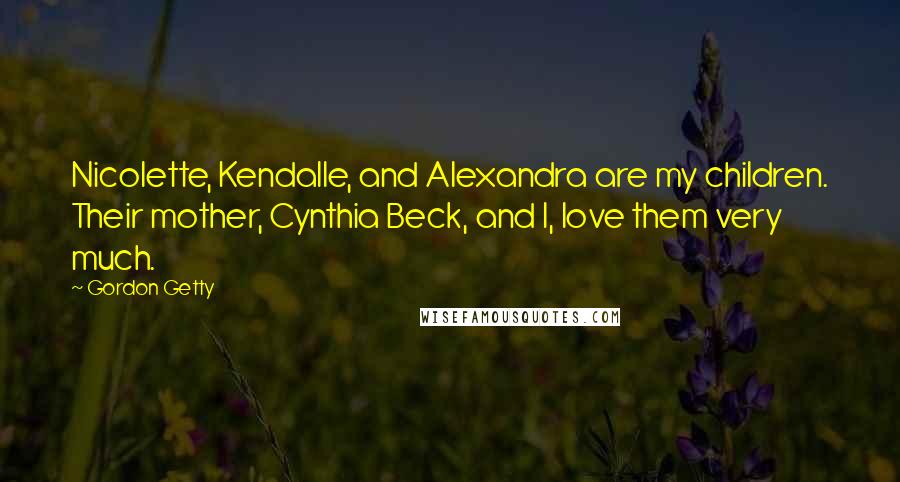 Gordon Getty Quotes: Nicolette, Kendalle, and Alexandra are my children. Their mother, Cynthia Beck, and I, love them very much.