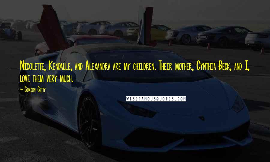 Gordon Getty Quotes: Nicolette, Kendalle, and Alexandra are my children. Their mother, Cynthia Beck, and I, love them very much.