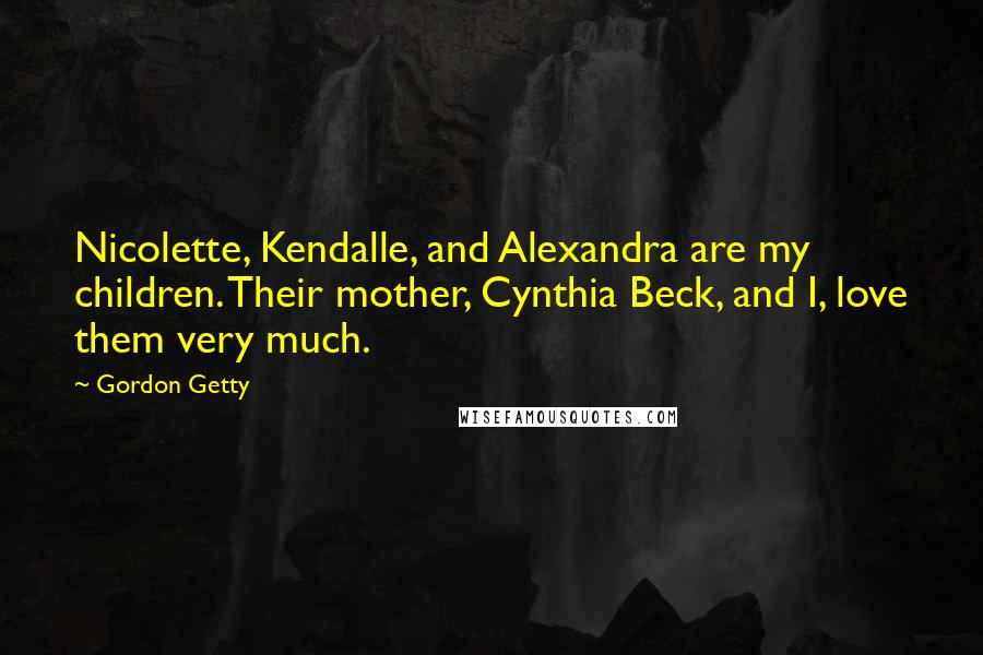 Gordon Getty Quotes: Nicolette, Kendalle, and Alexandra are my children. Their mother, Cynthia Beck, and I, love them very much.