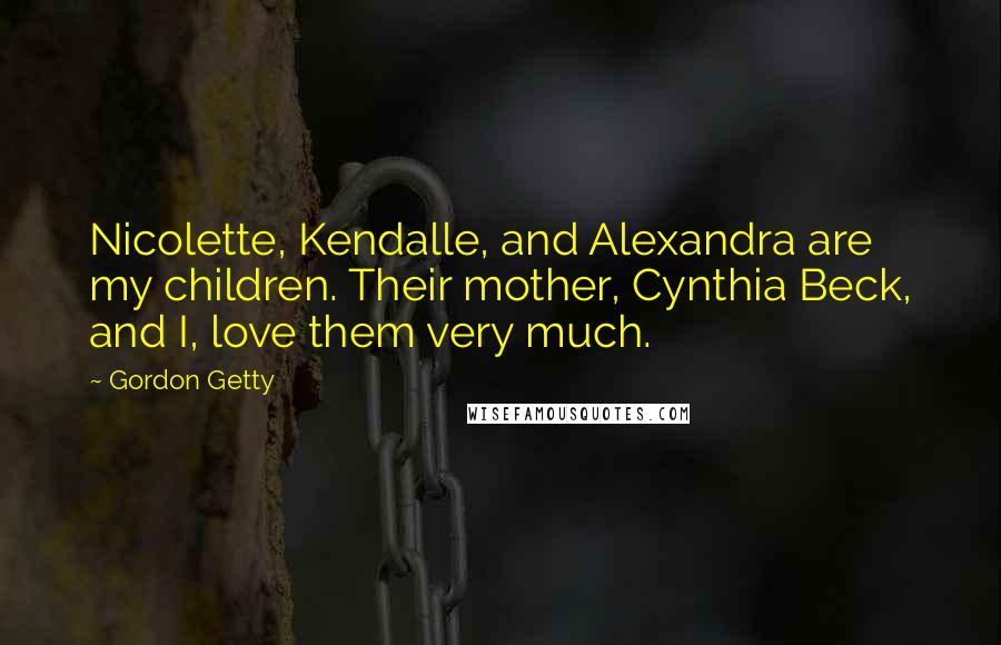Gordon Getty Quotes: Nicolette, Kendalle, and Alexandra are my children. Their mother, Cynthia Beck, and I, love them very much.