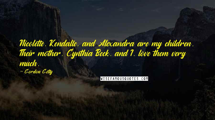 Gordon Getty Quotes: Nicolette, Kendalle, and Alexandra are my children. Their mother, Cynthia Beck, and I, love them very much.