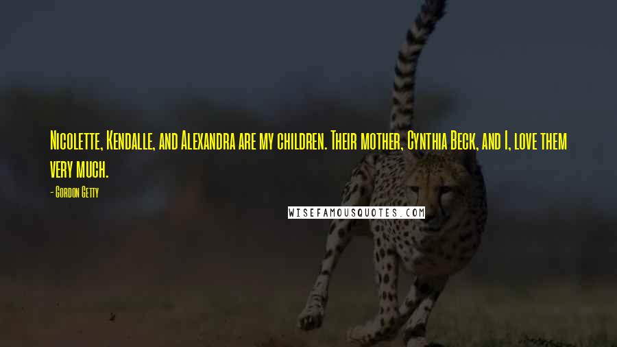 Gordon Getty Quotes: Nicolette, Kendalle, and Alexandra are my children. Their mother, Cynthia Beck, and I, love them very much.