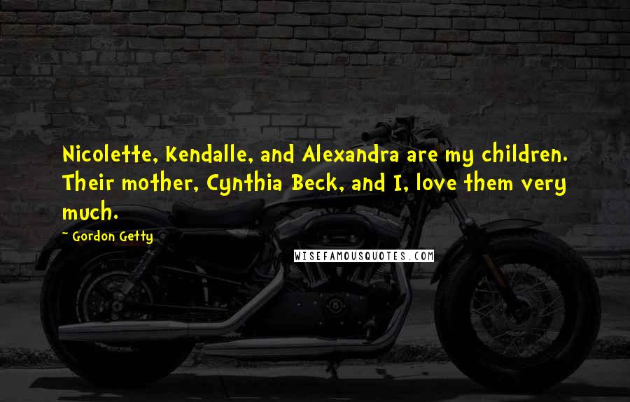 Gordon Getty Quotes: Nicolette, Kendalle, and Alexandra are my children. Their mother, Cynthia Beck, and I, love them very much.