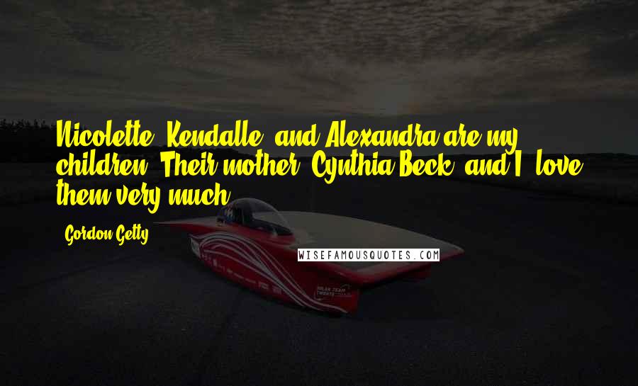 Gordon Getty Quotes: Nicolette, Kendalle, and Alexandra are my children. Their mother, Cynthia Beck, and I, love them very much.