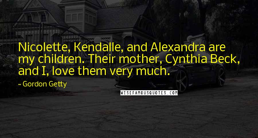 Gordon Getty Quotes: Nicolette, Kendalle, and Alexandra are my children. Their mother, Cynthia Beck, and I, love them very much.