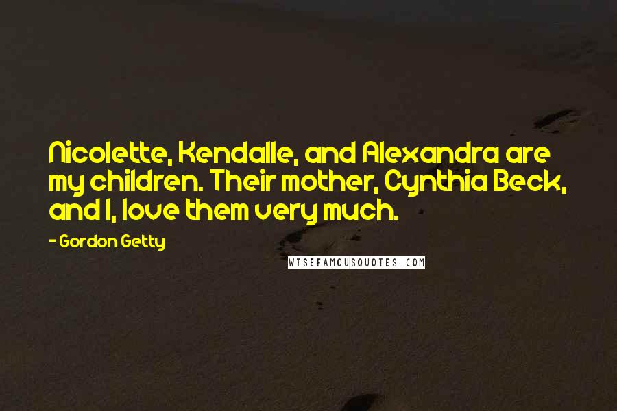 Gordon Getty Quotes: Nicolette, Kendalle, and Alexandra are my children. Their mother, Cynthia Beck, and I, love them very much.