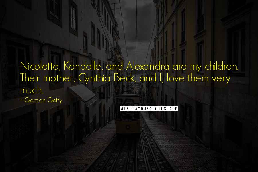 Gordon Getty Quotes: Nicolette, Kendalle, and Alexandra are my children. Their mother, Cynthia Beck, and I, love them very much.