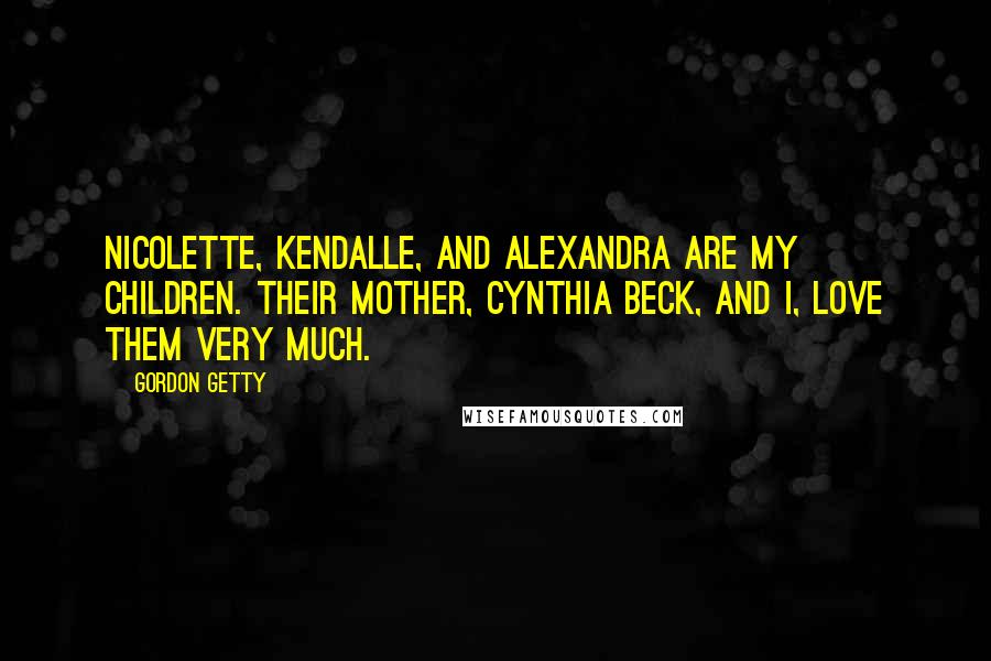 Gordon Getty Quotes: Nicolette, Kendalle, and Alexandra are my children. Their mother, Cynthia Beck, and I, love them very much.