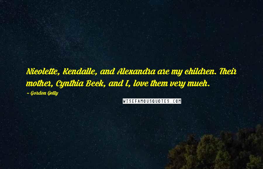 Gordon Getty Quotes: Nicolette, Kendalle, and Alexandra are my children. Their mother, Cynthia Beck, and I, love them very much.