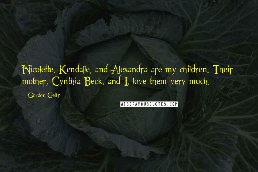 Gordon Getty Quotes: Nicolette, Kendalle, and Alexandra are my children. Their mother, Cynthia Beck, and I, love them very much.