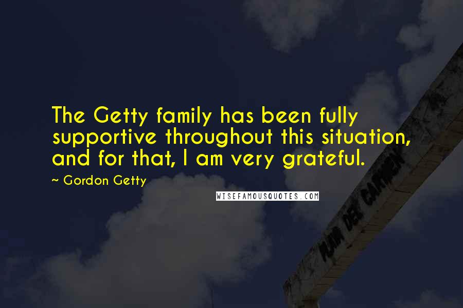 Gordon Getty Quotes: The Getty family has been fully supportive throughout this situation, and for that, I am very grateful.