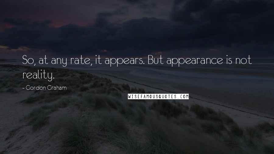 Gordon Graham Quotes: So, at any rate, it appears. But appearance is not reality.