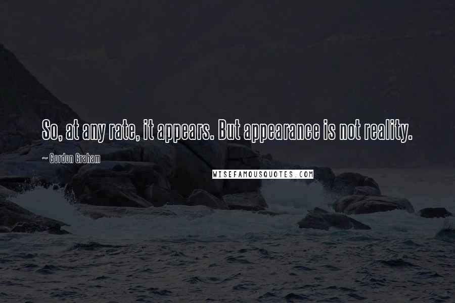 Gordon Graham Quotes: So, at any rate, it appears. But appearance is not reality.