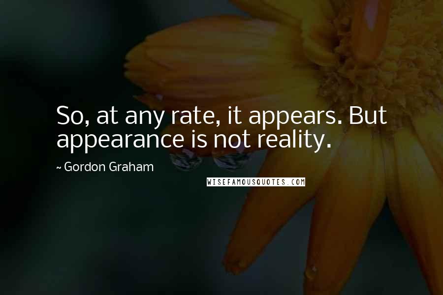 Gordon Graham Quotes: So, at any rate, it appears. But appearance is not reality.