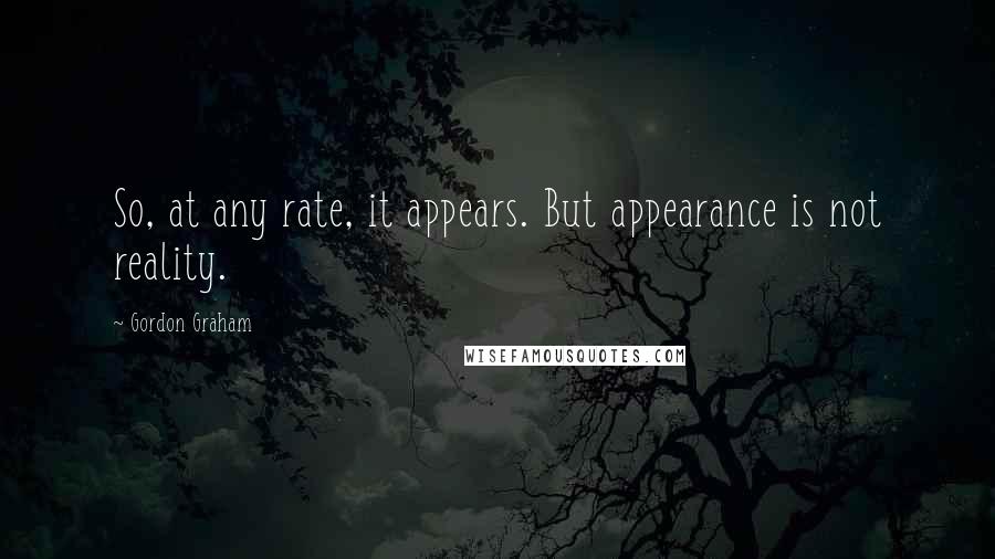 Gordon Graham Quotes: So, at any rate, it appears. But appearance is not reality.