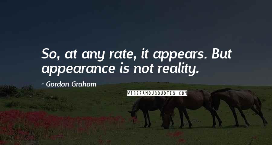 Gordon Graham Quotes: So, at any rate, it appears. But appearance is not reality.