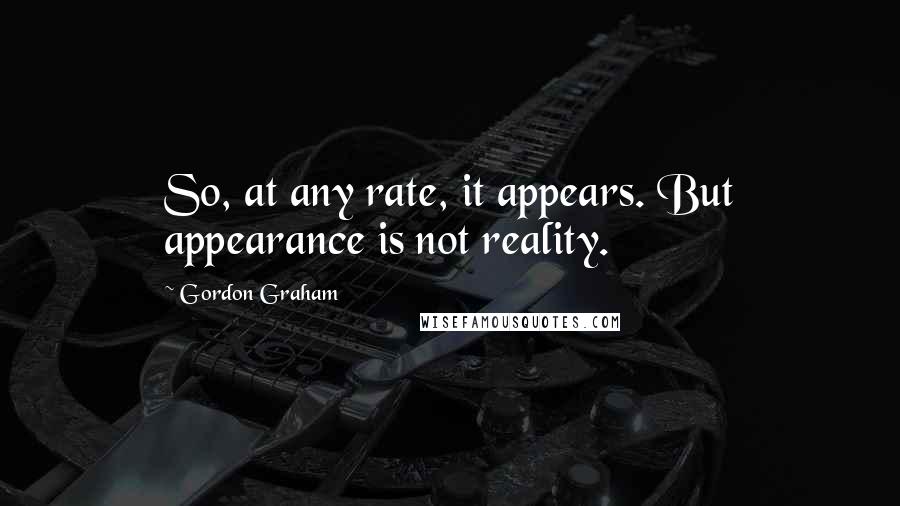 Gordon Graham Quotes: So, at any rate, it appears. But appearance is not reality.