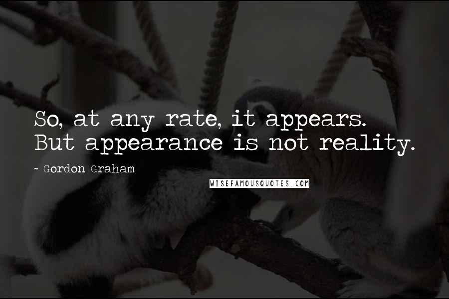 Gordon Graham Quotes: So, at any rate, it appears. But appearance is not reality.