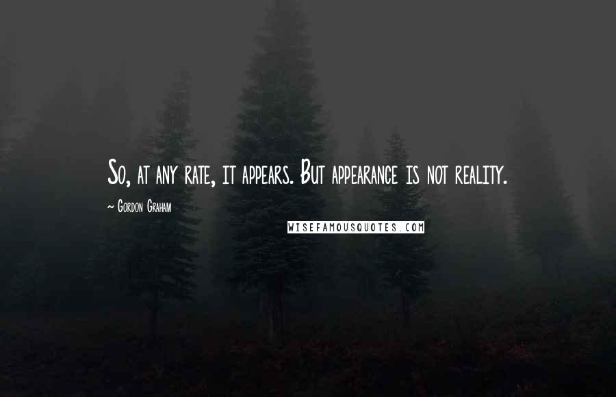 Gordon Graham Quotes: So, at any rate, it appears. But appearance is not reality.