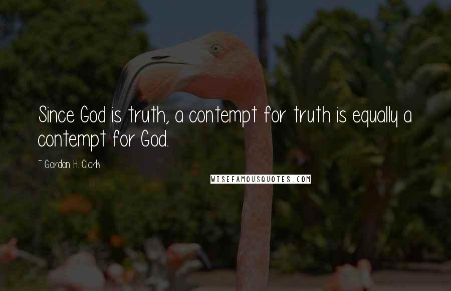 Gordon H. Clark Quotes: Since God is truth, a contempt for truth is equally a contempt for God.