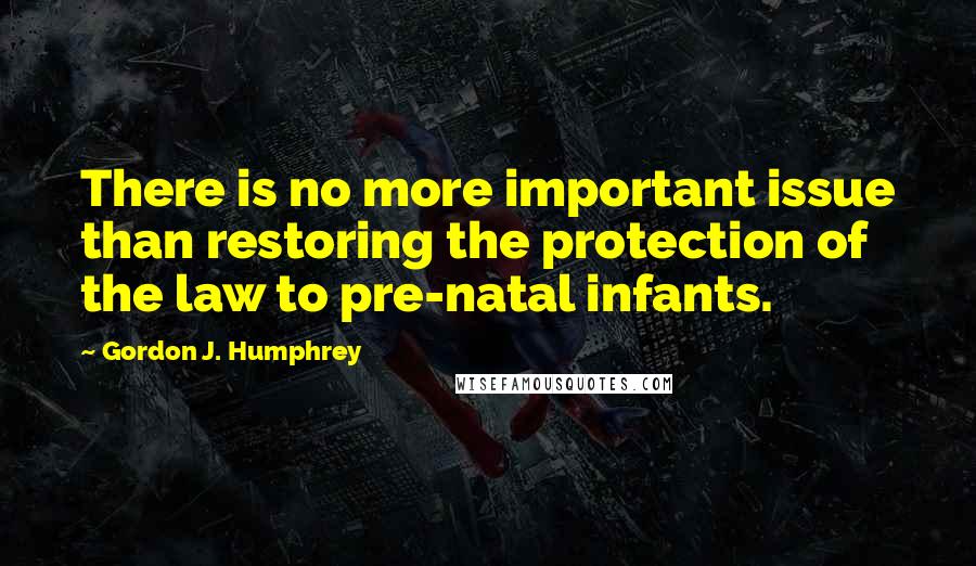 Gordon J. Humphrey Quotes: There is no more important issue than restoring the protection of the law to pre-natal infants.