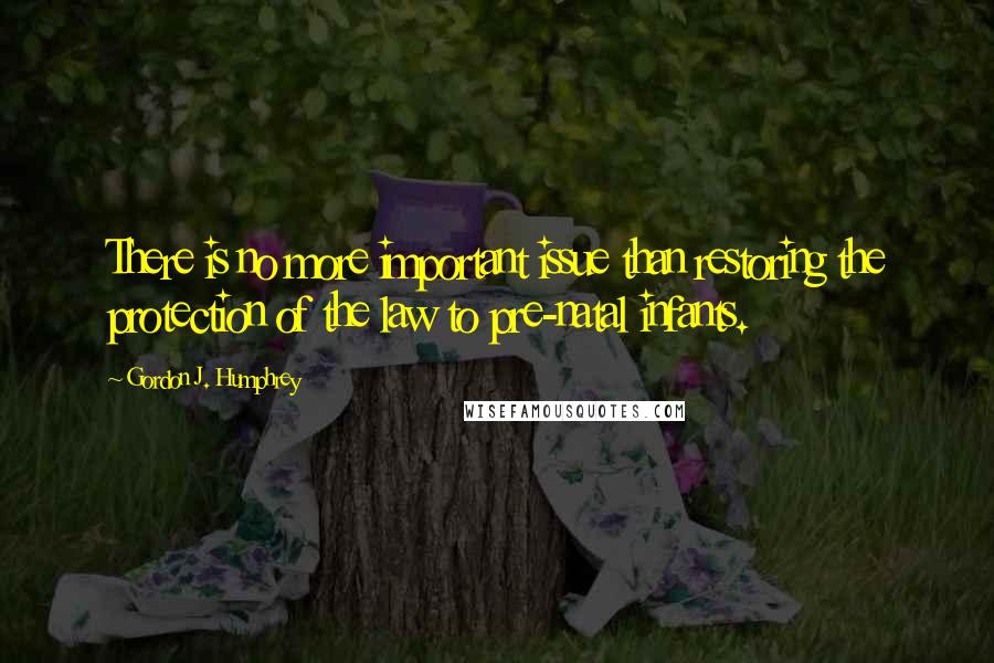 Gordon J. Humphrey Quotes: There is no more important issue than restoring the protection of the law to pre-natal infants.