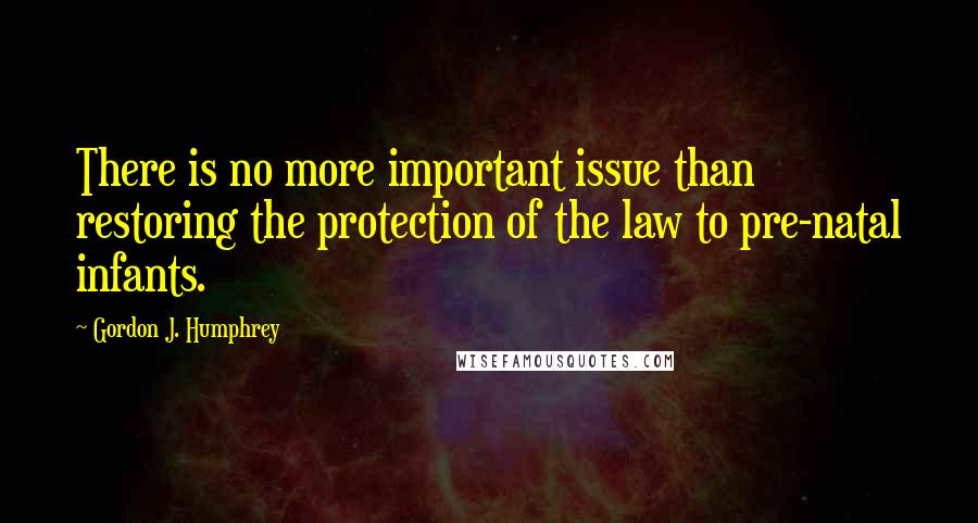 Gordon J. Humphrey Quotes: There is no more important issue than restoring the protection of the law to pre-natal infants.