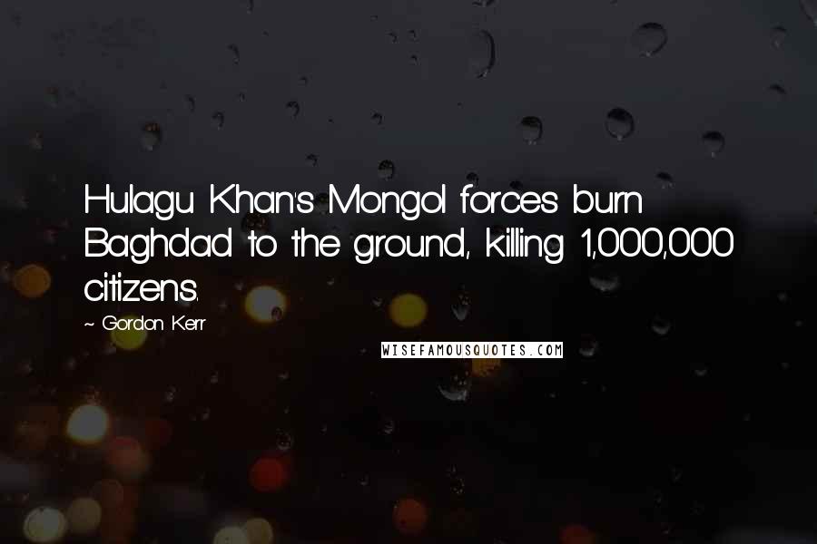 Gordon Kerr Quotes: Hulagu Khan's Mongol forces burn Baghdad to the ground, killing 1,000,000 citizens.