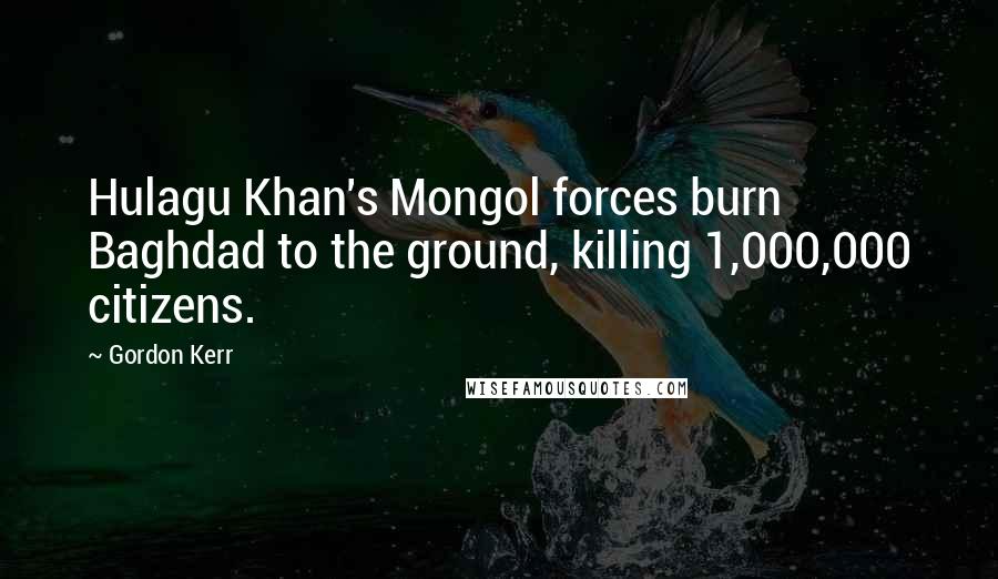 Gordon Kerr Quotes: Hulagu Khan's Mongol forces burn Baghdad to the ground, killing 1,000,000 citizens.