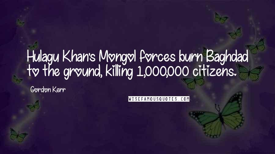 Gordon Kerr Quotes: Hulagu Khan's Mongol forces burn Baghdad to the ground, killing 1,000,000 citizens.