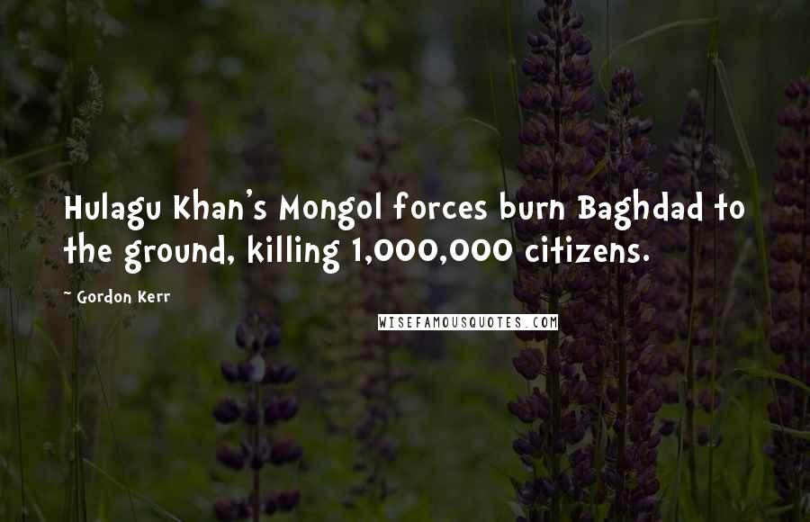 Gordon Kerr Quotes: Hulagu Khan's Mongol forces burn Baghdad to the ground, killing 1,000,000 citizens.